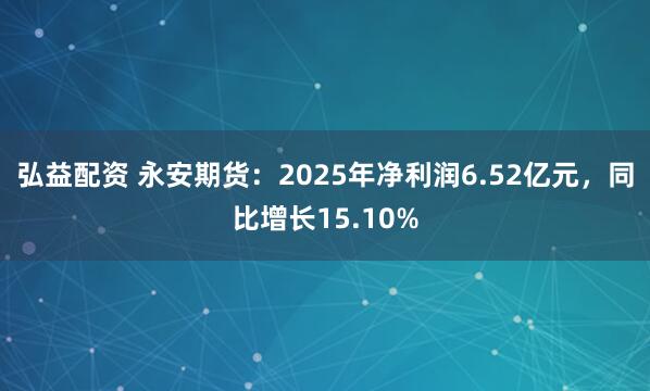 弘益配资 永安期货：2025年净利润6.52亿元，同比增长15.10%